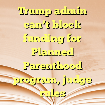 Trump admin can’t block funding for Planned Parenthood program, judge rules