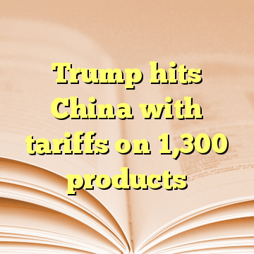 Trump hits China with tariffs on 1,300 products