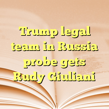 Trump legal team in Russia probe gets Rudy Giuliani