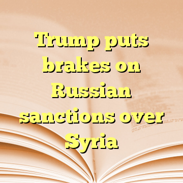 Trump puts brakes on Russian sanctions over Syria