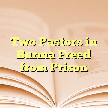 Two Pastors in Burma Freed from Prison