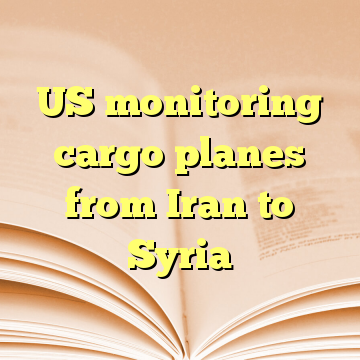 US monitoring cargo planes from Iran to Syria
