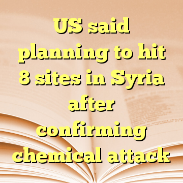 US said planning to hit 8 sites in Syria after confirming chemical attack