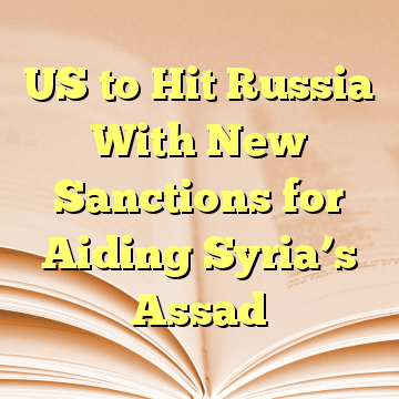US to Hit Russia With New Sanctions for Aiding Syria’s Assad