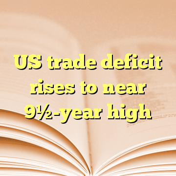 US trade deficit rises to near 9½-year high