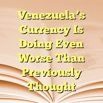 Venezuela’s Currency Is Doing Even Worse Than Previously Thought