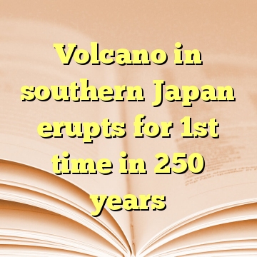 Volcano in southern Japan erupts for 1st time in 250 years