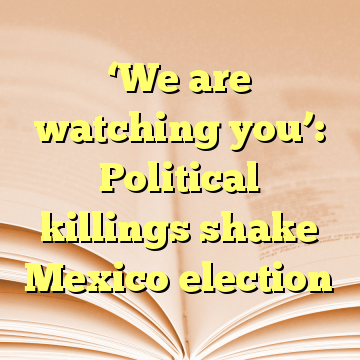 ‘We are watching you’: Political killings shake Mexico election