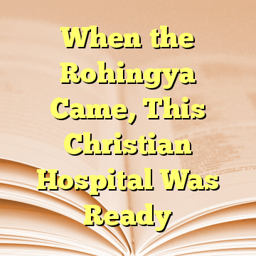 When the Rohingya Came, This Christian Hospital Was Ready